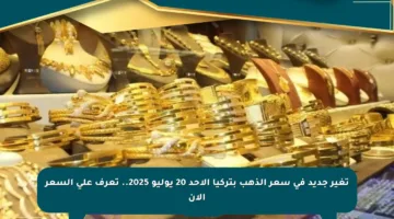 تغير جديد في سعر الذهب بتركيا الأحد 20 يوليو 2025.. تعرف على السعر الآن